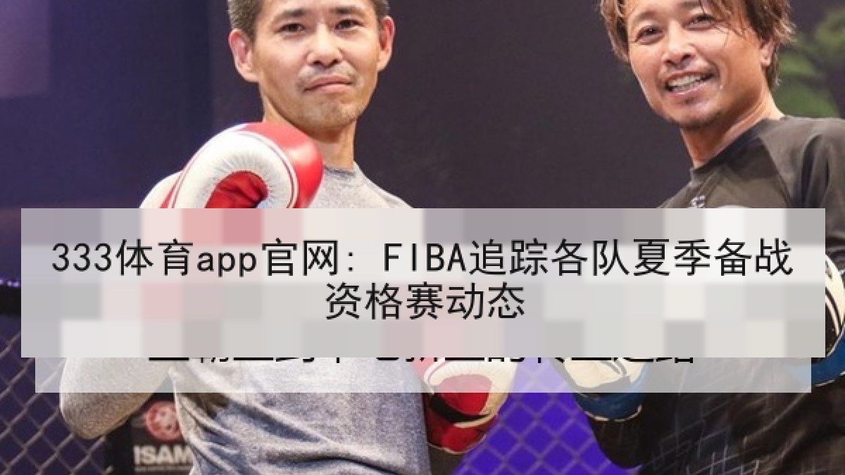 333体育app官网: FIBA追踪各队夏季备战资格赛动态 333体育app官网: FIBA追踪各队夏季备战资格赛动态