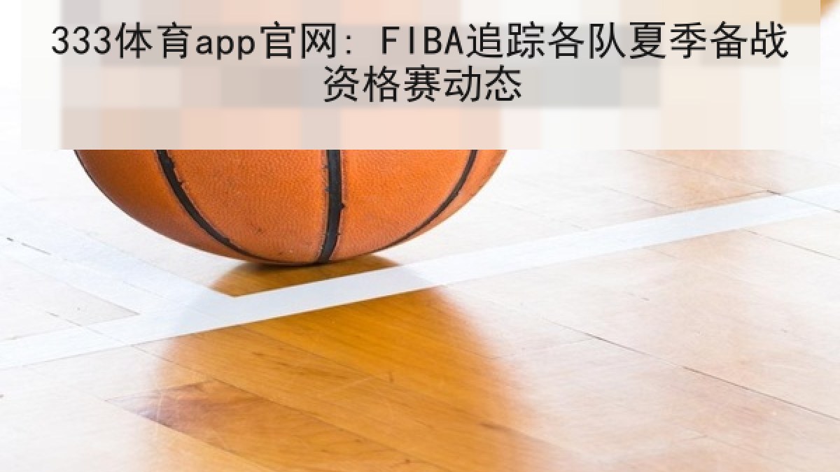333体育app官网: FIBA追踪各队夏季备战资格赛动态 333体育app官网: FIBA追踪各队夏季备战资格赛动态
