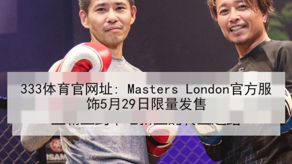 333体育官网址: Masters London官方服饰5月29日限量发售