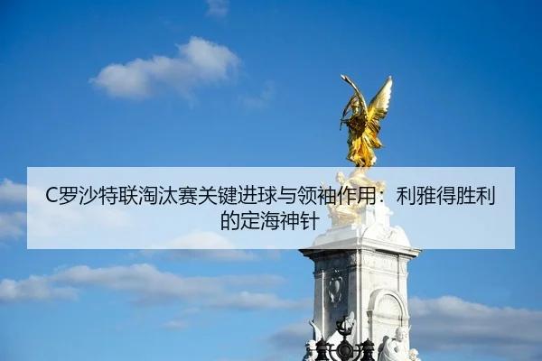 C罗沙特联淘汰赛关键进球与领袖作用：利雅得胜利的定海神针