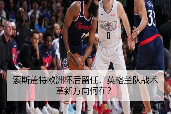 索斯盖特欧洲杯后留任，英格兰队战术革新方向何在？