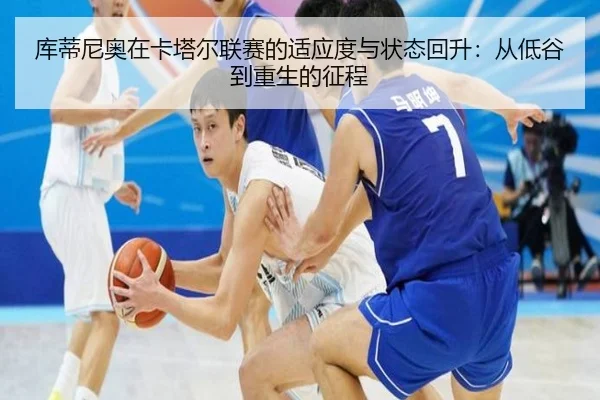 库蒂尼奥在卡塔尔联赛的适应度与状态回升：从低谷到重生的征程