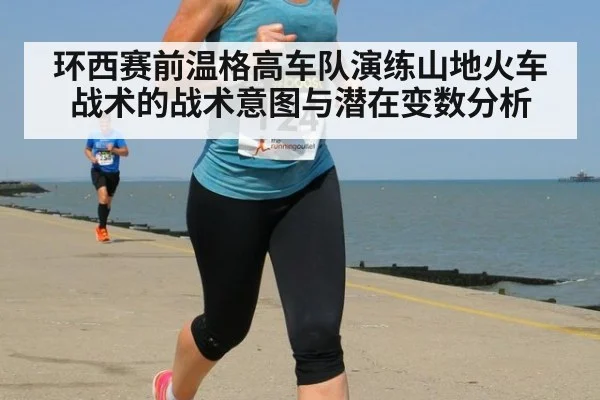 环西赛前温格高车队演练山地火车战术的战术意图与潜在变数分析
