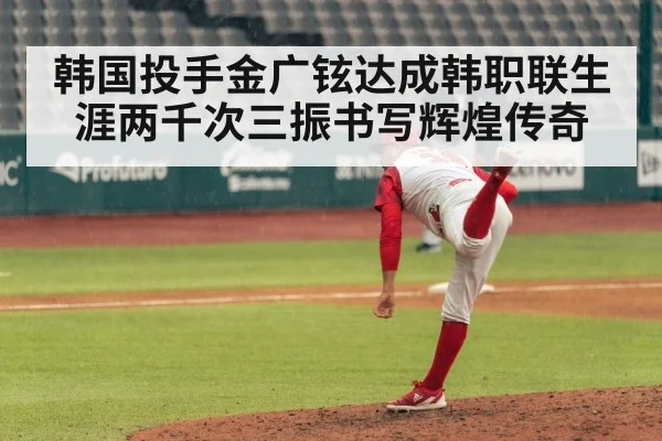 韩国投手金广铉达成韩职联生涯两千次三振书写辉煌传奇