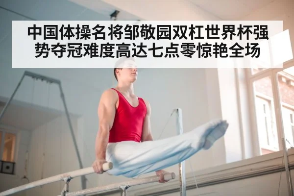 中国体操名将邹敬园双杠世界杯强势夺冠难度高达七点零惊艳全场