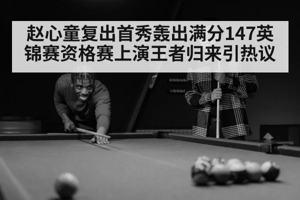 赵心童复出首秀轰出满分147英锦赛资格赛上演王者归来引热议