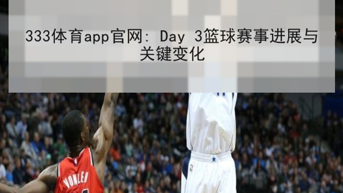 333体育app官网: Day 3篮球赛事进展与关键变化