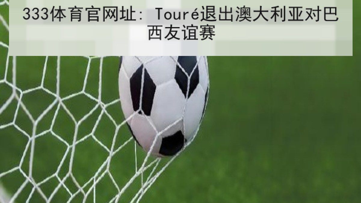 333体育官网址: Touré退出澳大利亚对巴西友谊赛