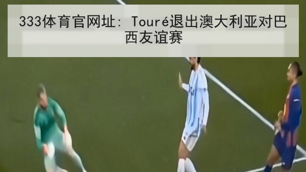 333体育官网址: Touré退出澳大利亚对巴西友谊赛